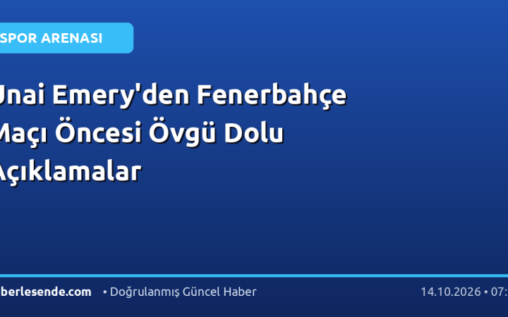 Unai Emery'den Fenerbahçe Maçı Öncesi Övgü Dolu Açıklamalar