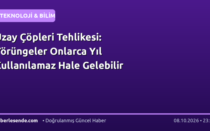Uzay Çöpleri Tehlikesi: Yörüngeler Onlarca Yıl Kullanılamaz Hale Gelebilir