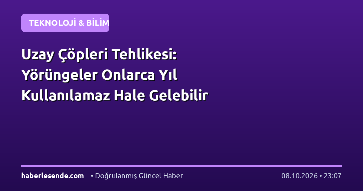 Uzay Çöpleri Tehlikesi: Yörüngeler Onlarca Yıl Kullanılamaz Hale Gelebilir