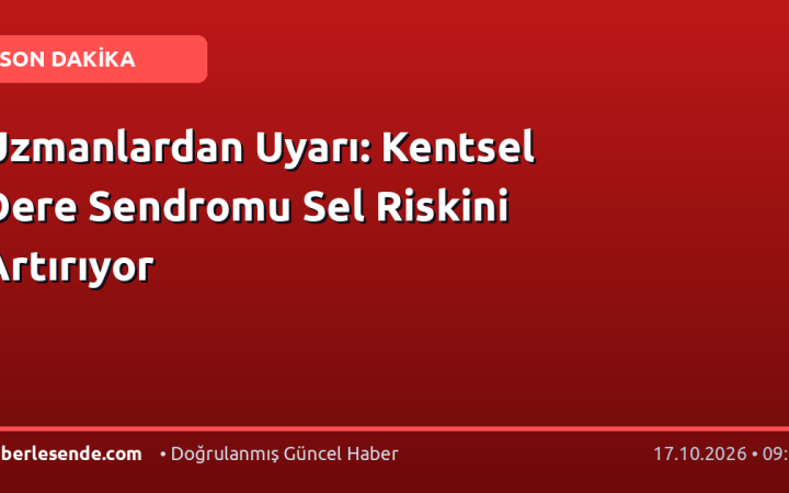 Uzmanlardan Uyarı: Kentsel Dere Sendromu Sel Riskini Artırıyor