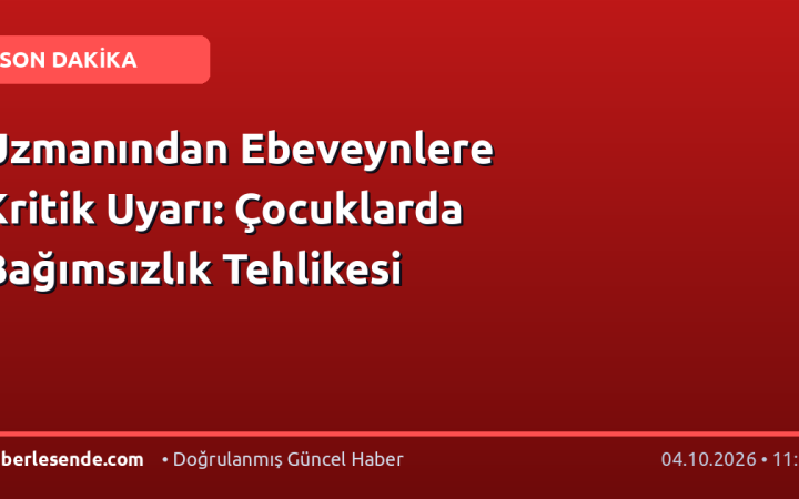 Uzmanından Ebeveynlere Kritik Uyarı: Çocuklarda Bağımsızlık Tehlikesi