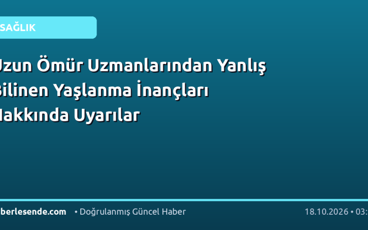 Uzun Ömür Uzmanlarından Yanlış Bilinen Yaşlanma İnançları Hakkında Uyarılar