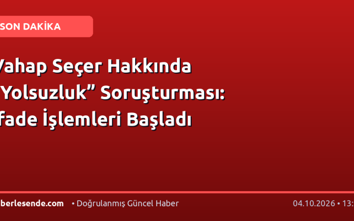 Vahap Seçer Hakkında “Yolsuzluk” Soruşturması: İfade İşlemleri Başladı