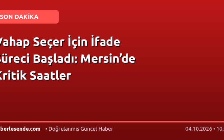 Vahap Seçer İçin İfade Süreci Başladı: Mersin’de Kritik Saatler