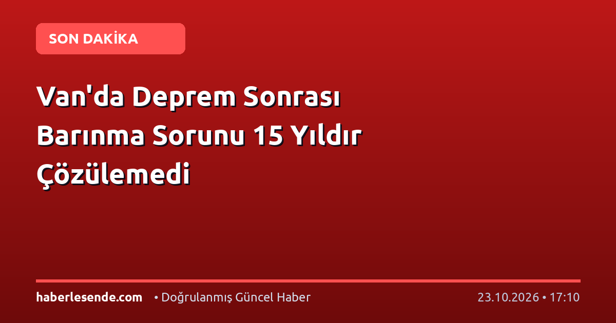 Van'da Deprem Sonrası Barınma Sorunu 15 Yıldır Çözülemedi
