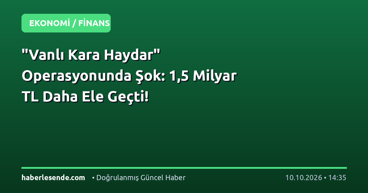 "Vanlı Kara Haydar" Operasyonunda Şok: 1,5 Milyar TL Daha Ele Geçti!