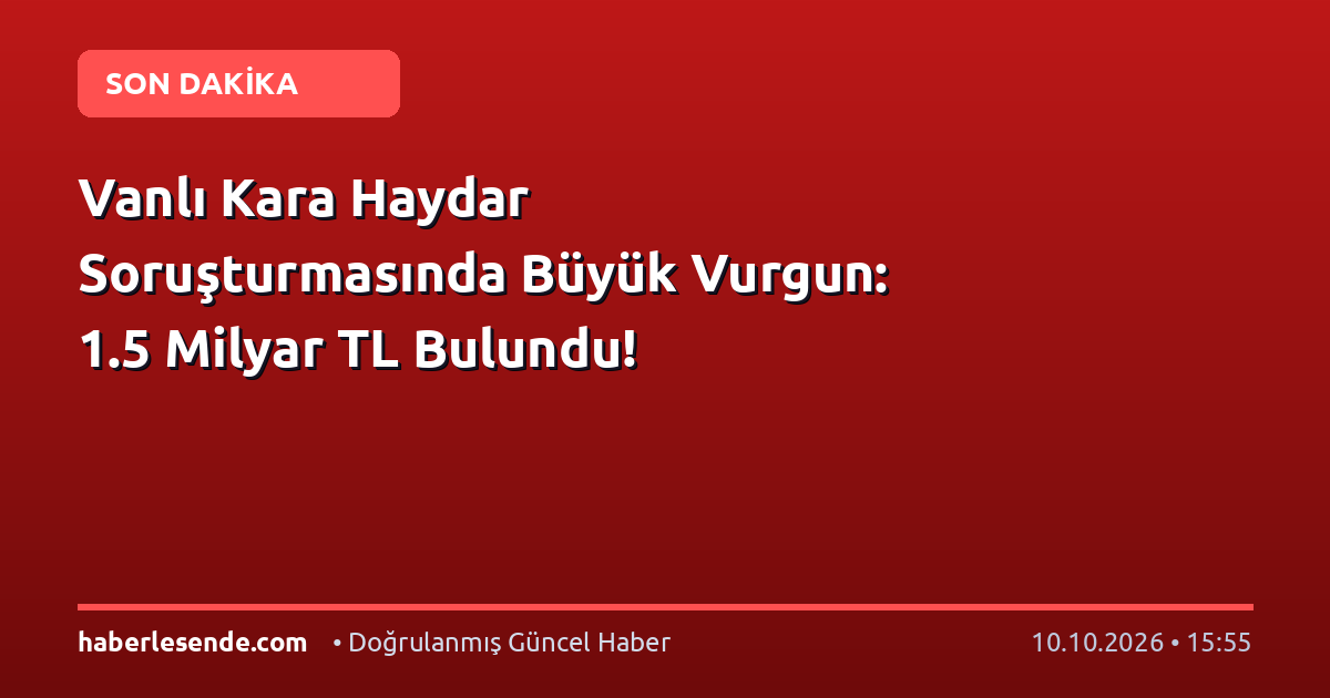 Vanlı Kara Haydar Soruşturmasında Büyük Vurgun: 1.5 Milyar TL Bulundu!