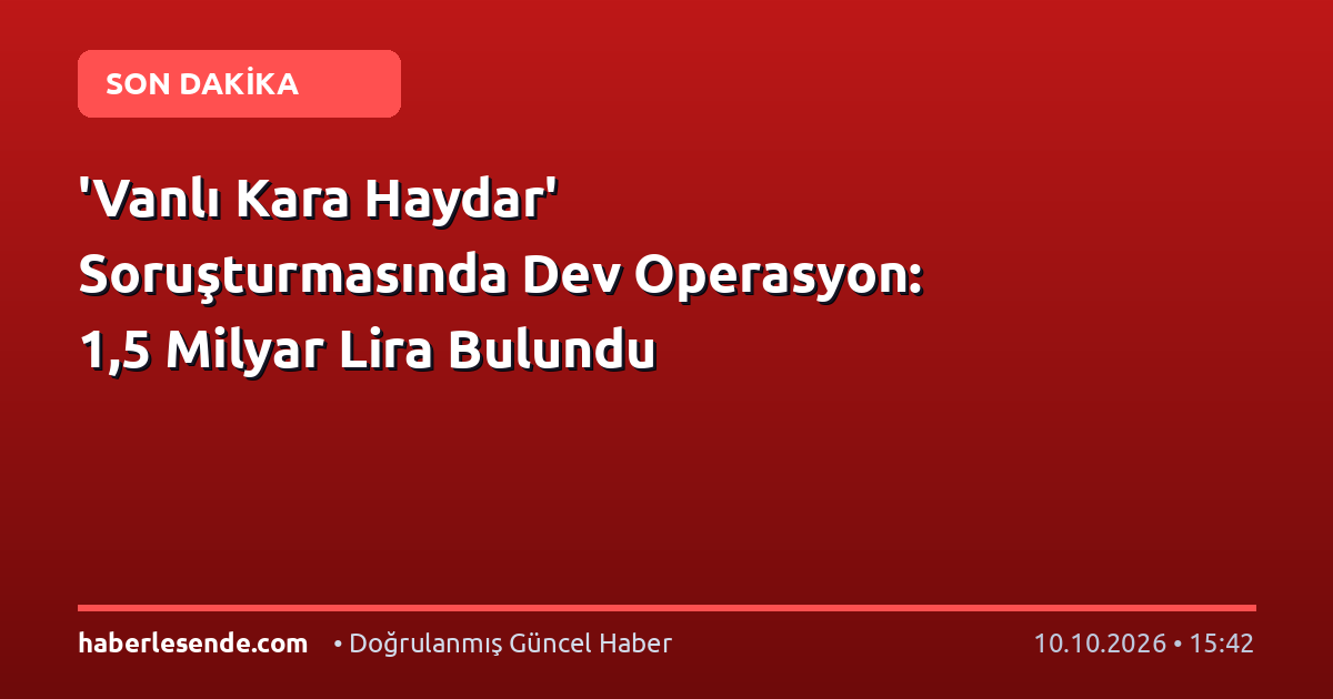 'Vanlı Kara Haydar' Soruşturmasında Dev Operasyon: 1,5 Milyar Lira Bulundu
