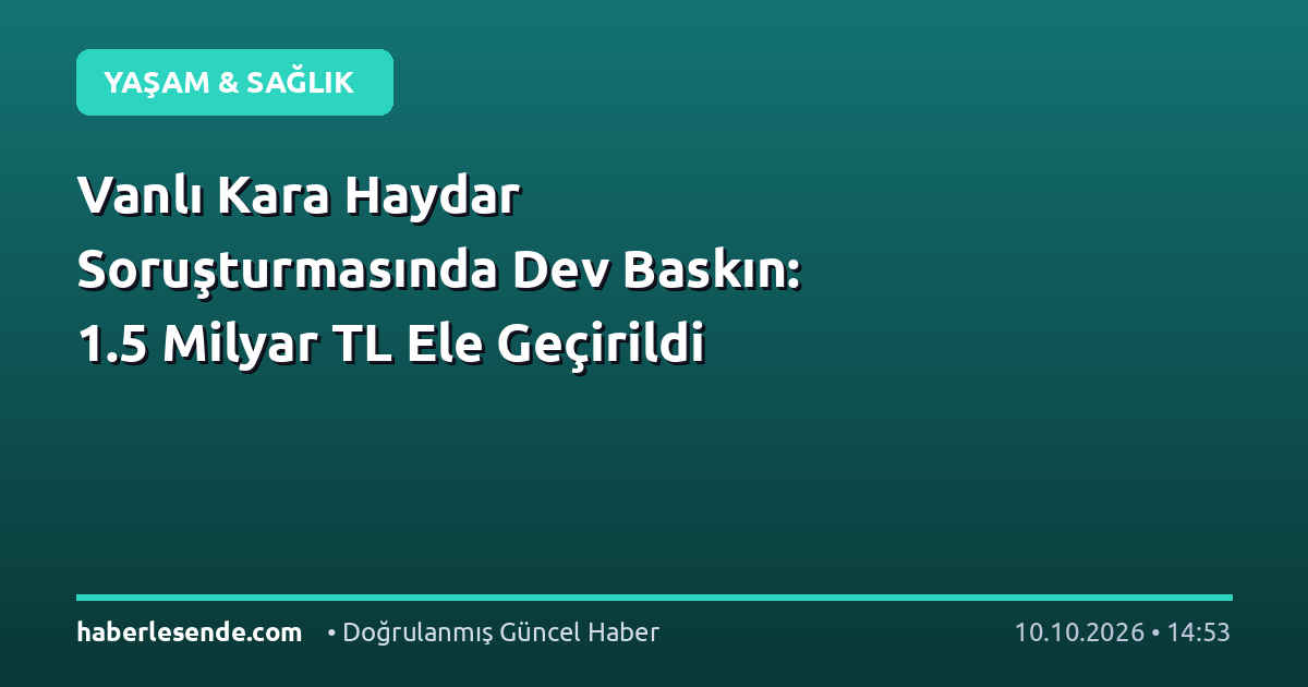 Vanlı Kara Haydar Soruşturmasında Dev Baskın: 1.5 Milyar TL Ele Geçirildi