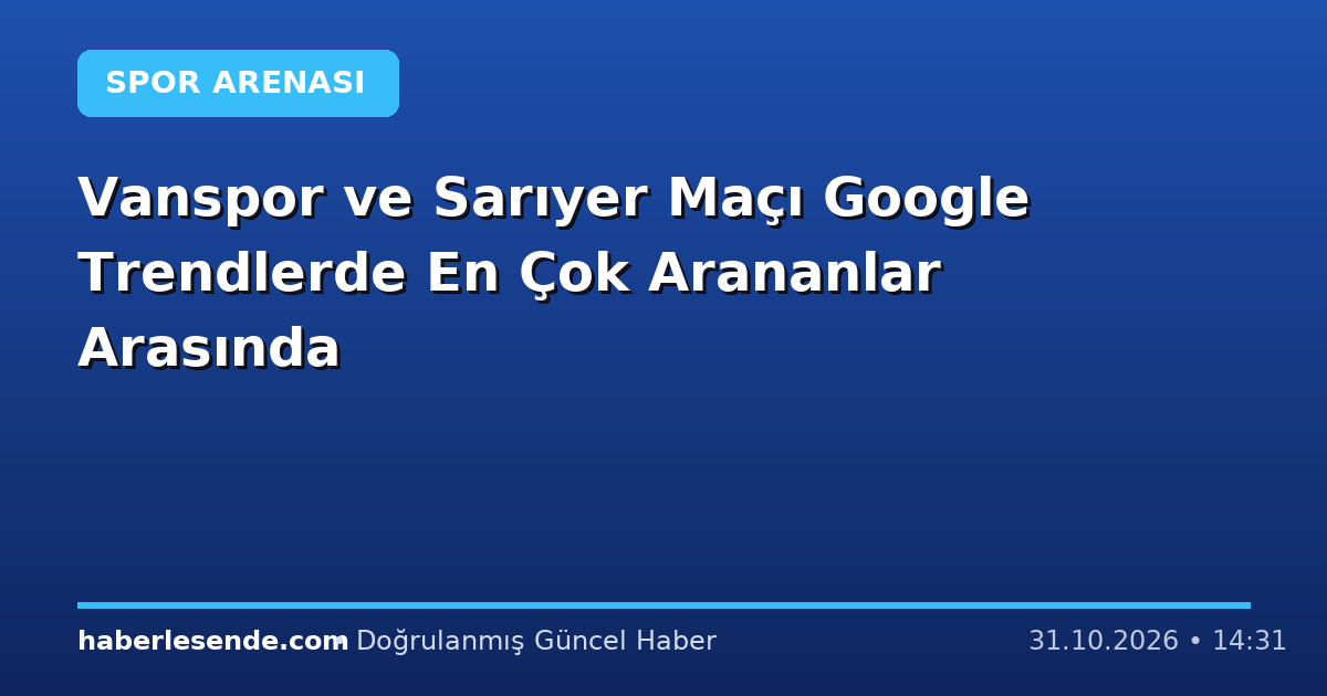 Vanspor ve Sarıyer Maçı Google Trendlerde En Çok Arananlar Arasında