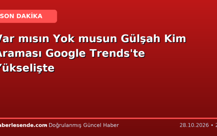Var mısın Yok musun Gülşah Kim Araması Google Trends'te Yükselişte
