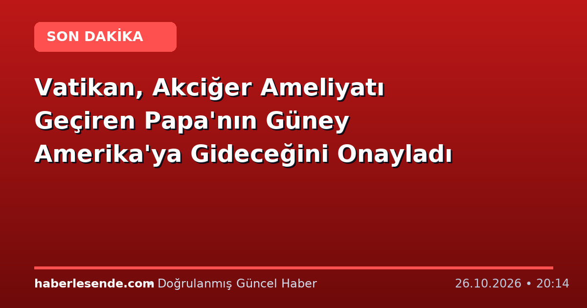 Vatikan, Akciğer Ameliyatı Geçiren Papa'nın Güney Amerika'ya Gideceğini Onayladı