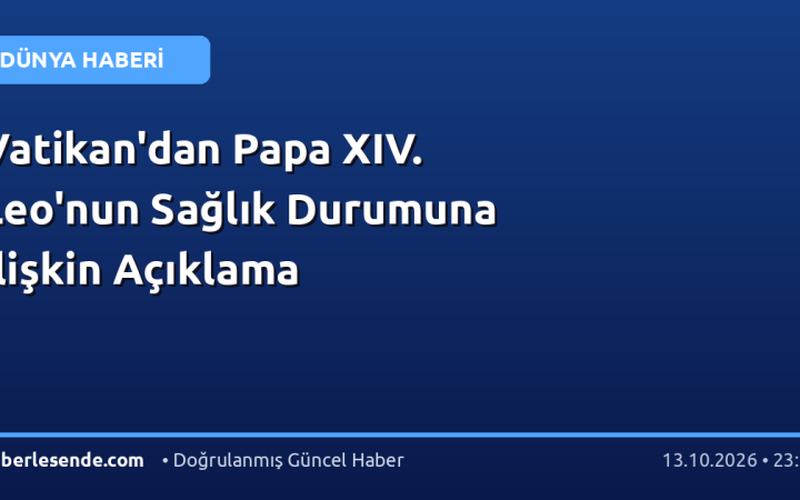 Vatikan'dan Papa XIV. Leo'nun Sağlık Durumuna İlişkin Açıklama