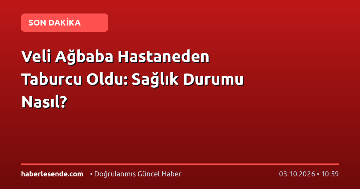 Veli Ağbaba Hastaneden Taburcu Oldu: Sağlık Durumu Nasıl?