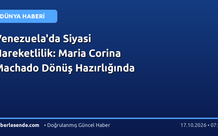 Venezuela'da Siyasi Hareketlilik: Maria Corina Machado Dönüş Hazırlığında