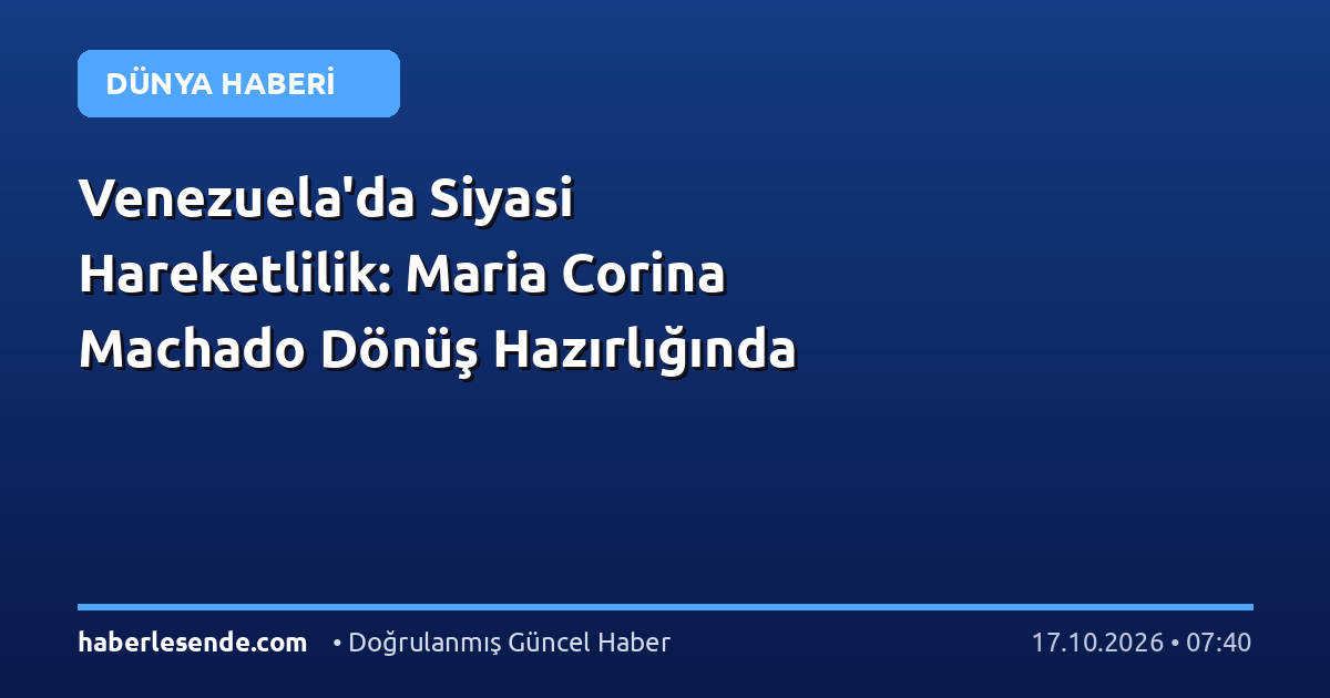 Venezuela'da Siyasi Hareketlilik: Maria Corina Machado Dönüş Hazırlığında
