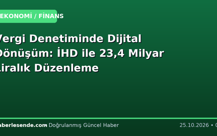Vergi Denetiminde Dijital Dönüşüm: İHD ile 23,4 Milyar Liralık Düzenleme