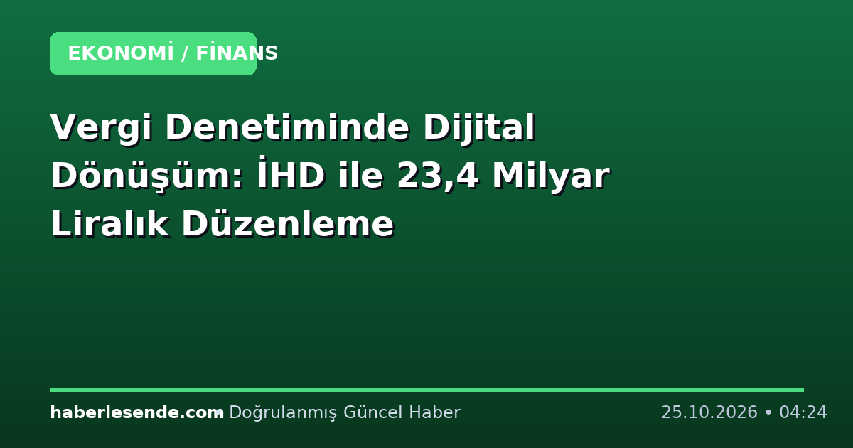 Vergi Denetiminde Dijital Dönüşüm: İHD ile 23,4 Milyar Liralık Düzenleme