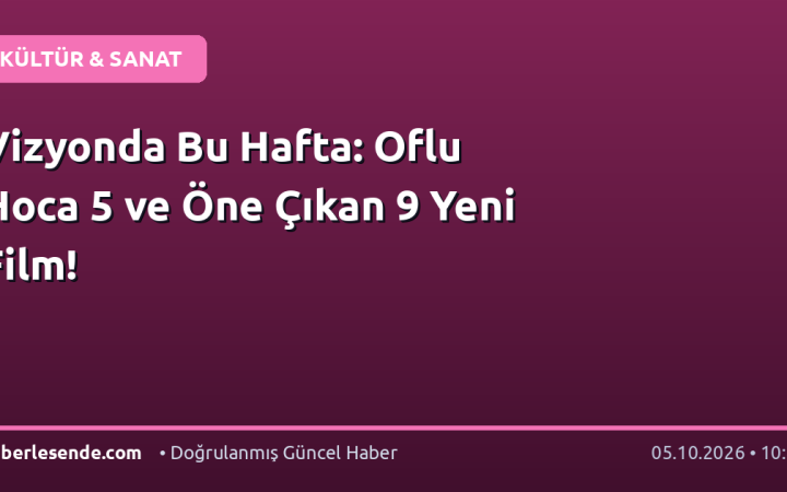 Vizyonda Bu Hafta: Oflu Hoca 5 ve Öne Çıkan 9 Yeni Film!