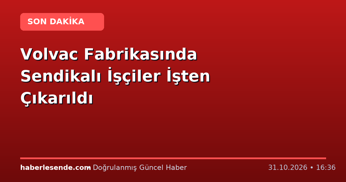 Volvac Fabrikasında Sendikalı İşçiler İşten Çıkarıldı