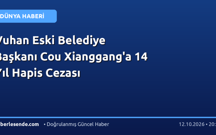 Vuhan Eski Belediye Başkanı Cou Xianggang'a 14 Yıl Hapis Cezası