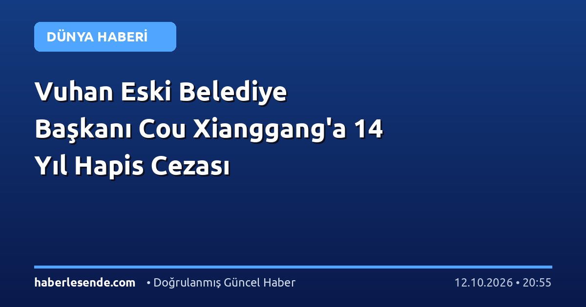 Vuhan Eski Belediye Başkanı Cou Xianggang'a 14 Yıl Hapis Cezası