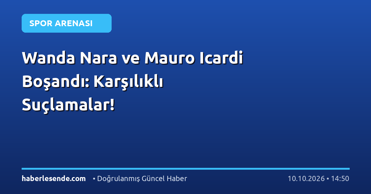 Wanda Nara ve Mauro Icardi Boşandı: Karşılıklı Suçlamalar!