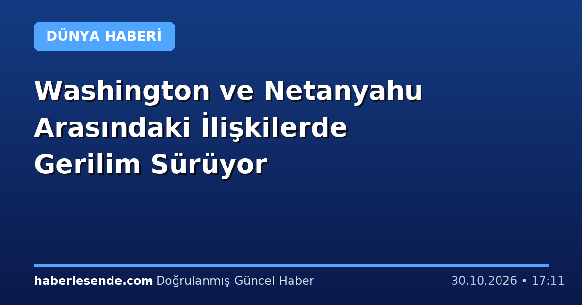 Washington ve Netanyahu Arasındaki İlişkilerde Gerilim Sürüyor