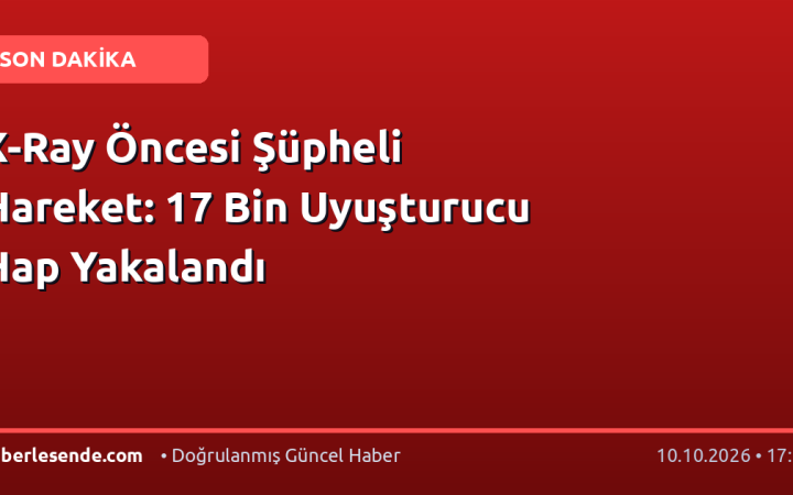 X-Ray Öncesi Şüpheli Hareket: 17 Bin Uyuşturucu Hap Yakalandı