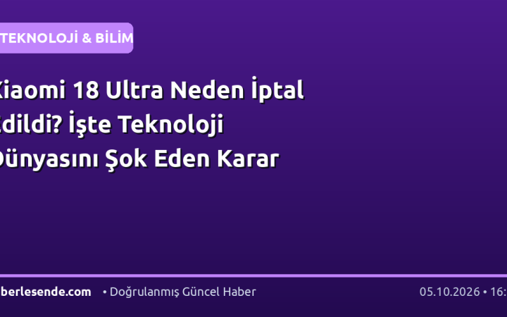 Xiaomi 18 Ultra Neden İptal Edildi? İşte Teknoloji Dünyasını Şok Eden Karar