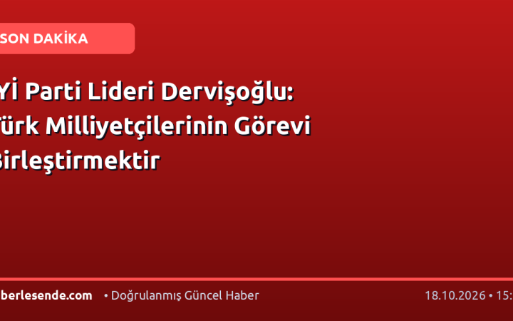 İYİ Parti Lideri Dervişoğlu: Türk Milliyetçilerinin Görevi Birleştirmektir