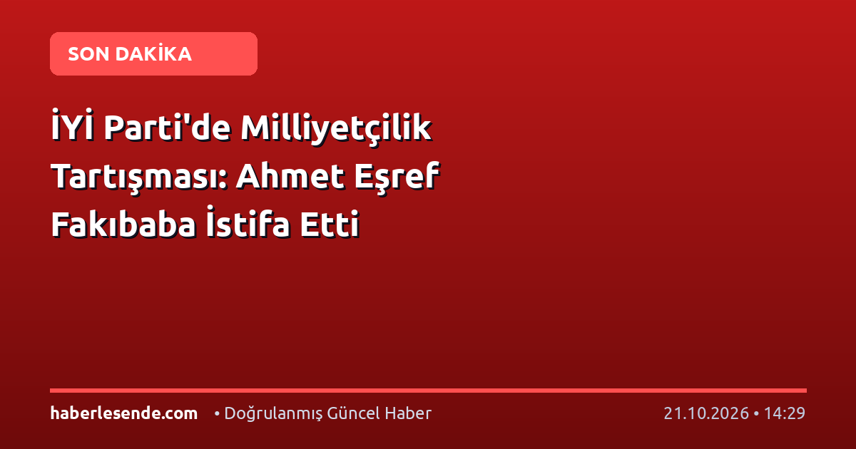 İYİ Parti'de Milliyetçilik Tartışması: Ahmet Eşref Fakıbaba İstifa Etti