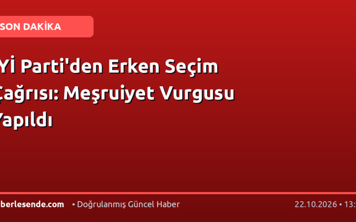 İYİ Parti'den Erken Seçim Çağrısı: Meşruiyet Vurgusu Yapıldı