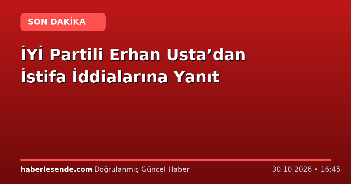 İYİ Partili Erhan Usta’dan İstifa İddialarına Yanıt