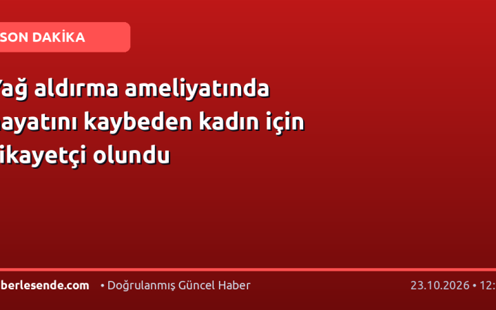 Yağ aldırma ameliyatında hayatını kaybeden kadın için şikayetçi olundu