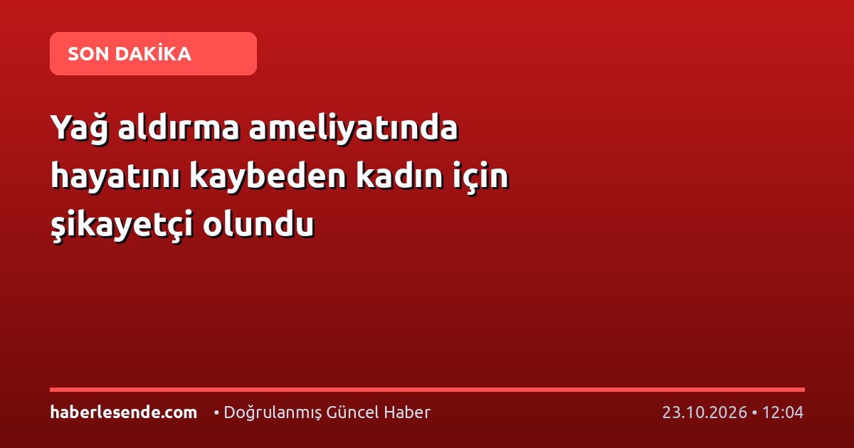 Yağ aldırma ameliyatında hayatını kaybeden kadın için şikayetçi olundu