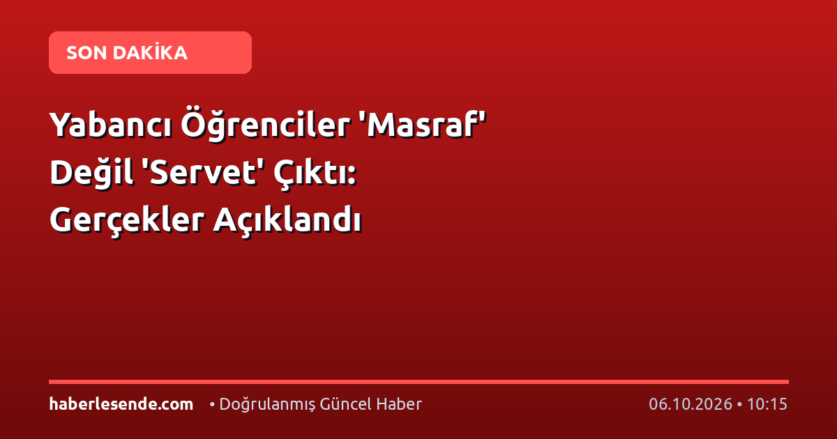Yabancı Öğrenciler 'Masraf' Değil 'Servet' Çıktı: Gerçekler Açıklandı