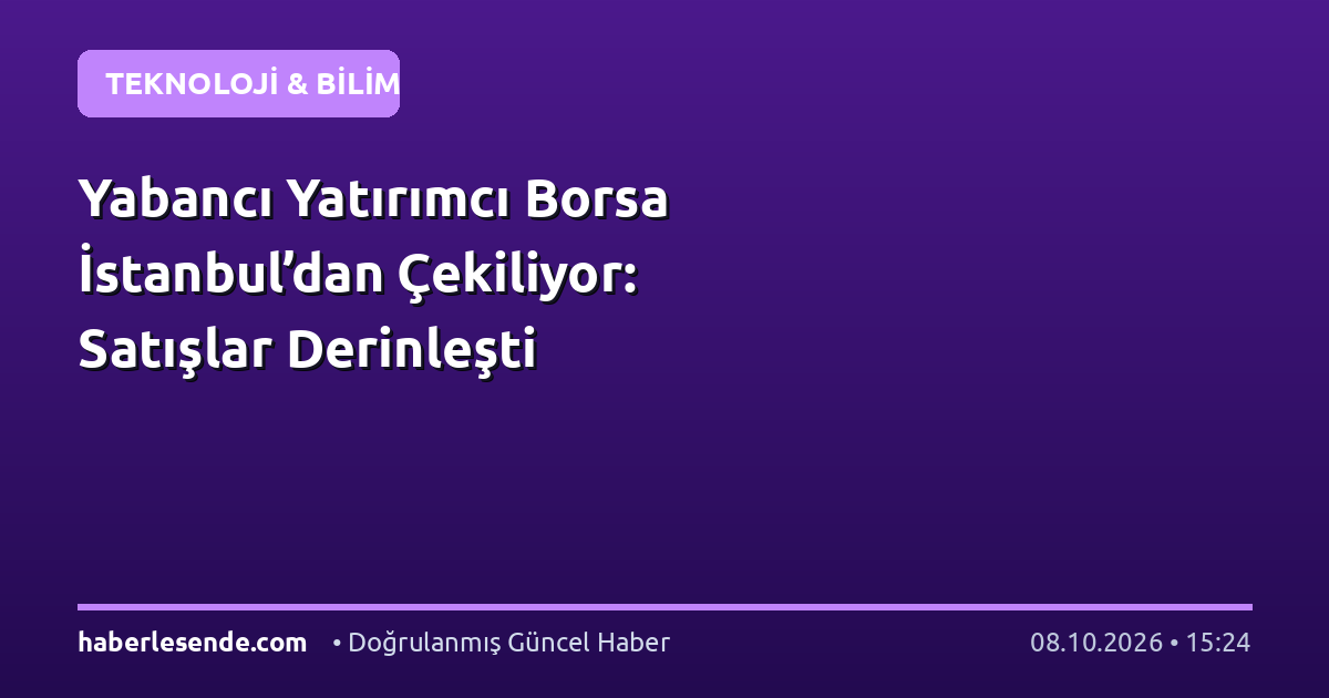 Yabancı Yatırımcı Borsa İstanbul’dan Çekiliyor: Satışlar Derinleşti