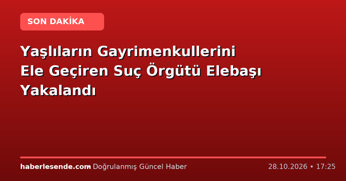 Yaşlıların Gayrimenkullerini Ele Geçiren Suç Örgütü Elebaşı Yakalandı