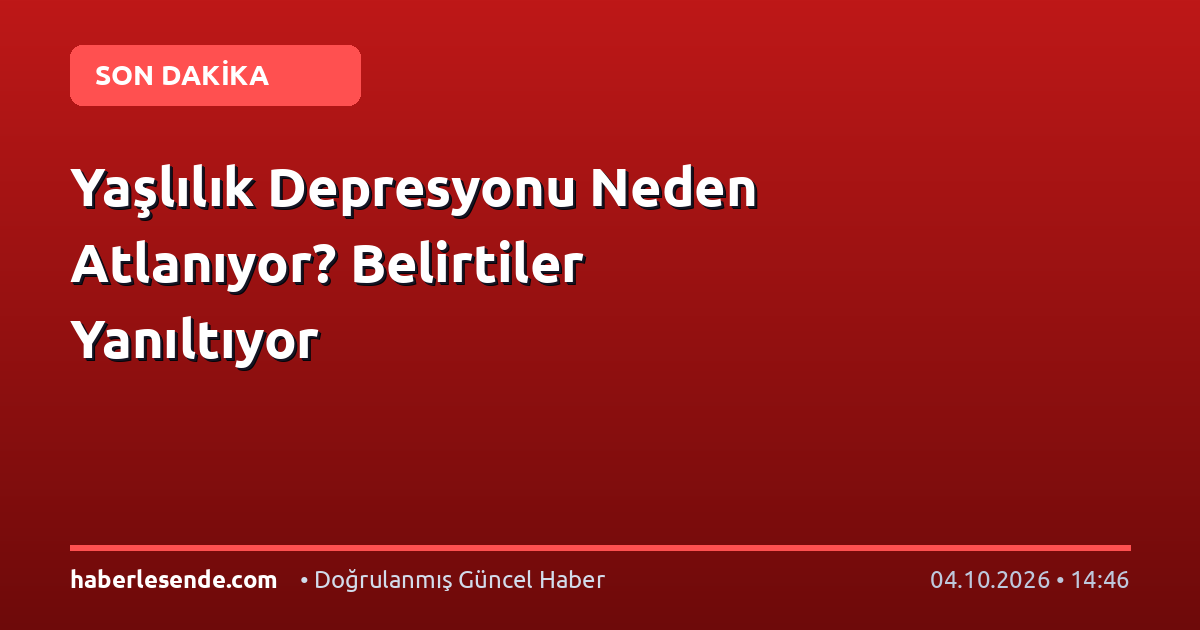 Yaşlılık Depresyonu Neden Atlanıyor? Belirtiler Yanıltıyor