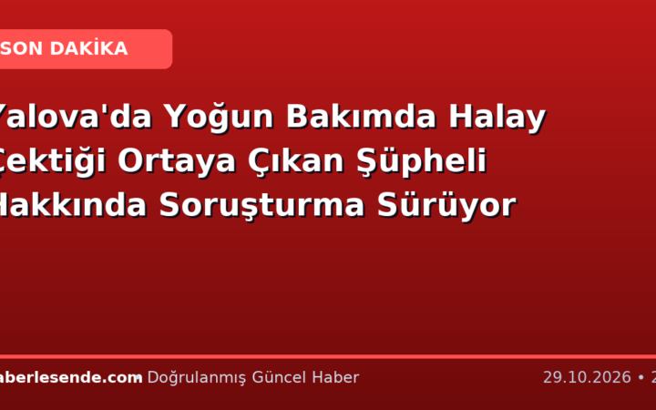 Yalova'da Yoğun Bakımda Halay Çektiği Ortaya Çıkan Şüpheli Hakkında Soruşturma Sürüyor