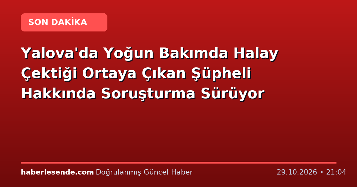 Yalova'da Yoğun Bakımda Halay Çektiği Ortaya Çıkan Şüpheli Hakkında Soruşturma Sürüyor