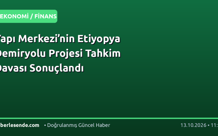 Yapı Merkezi’nin Etiyopya Demiryolu Projesi Tahkim Davası Sonuçlandı