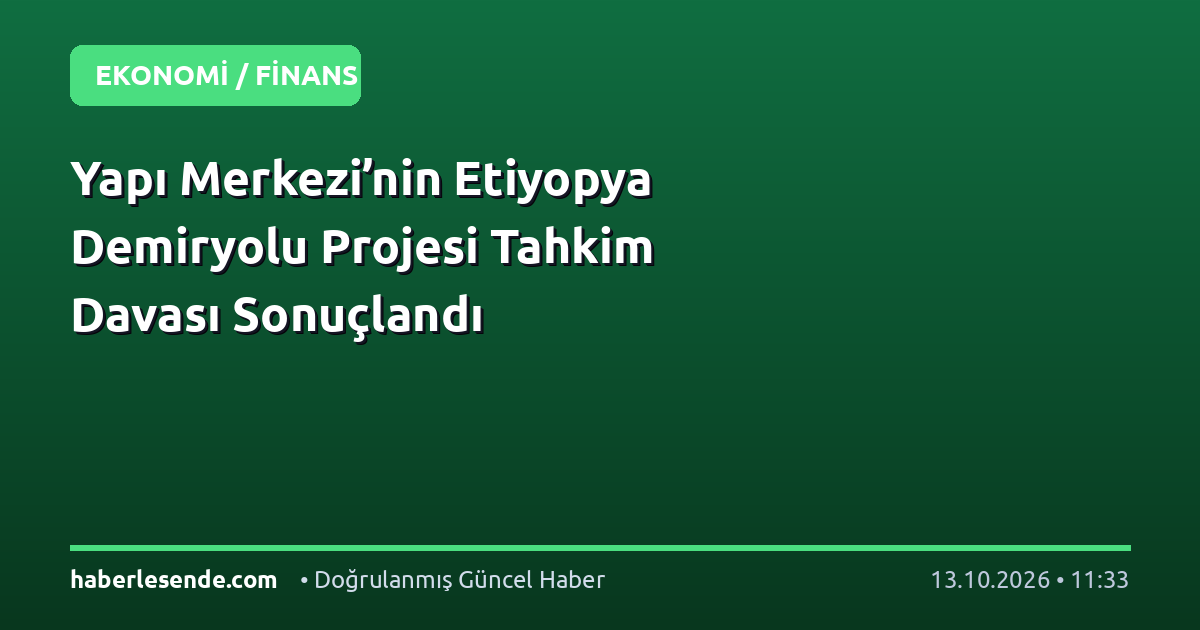 Yapı Merkezi’nin Etiyopya Demiryolu Projesi Tahkim Davası Sonuçlandı