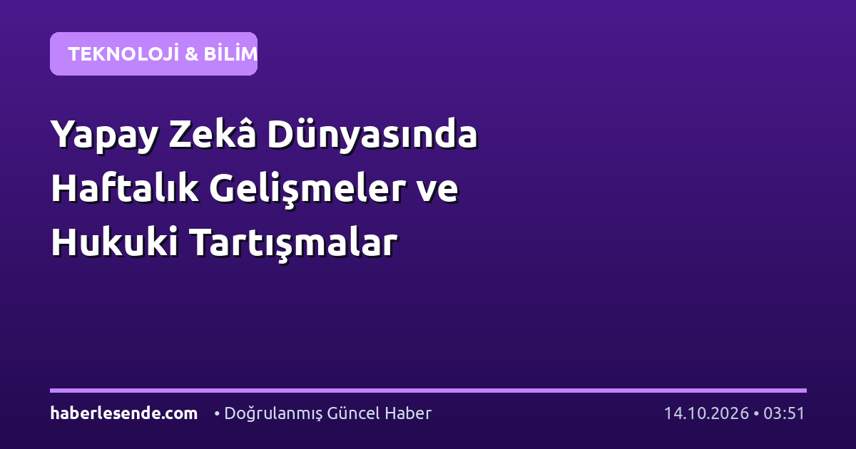 Yapay Zekâ Dünyasında Haftalık Gelişmeler ve Hukuki Tartışmalar