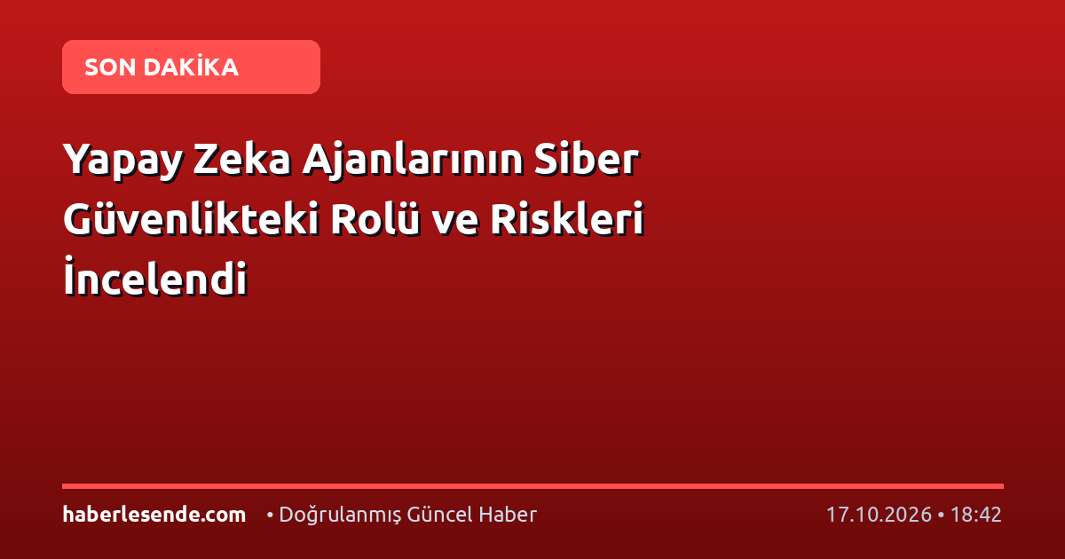 Yapay Zeka Ajanlarının Siber Güvenlikteki Rolü ve Riskleri İncelendi