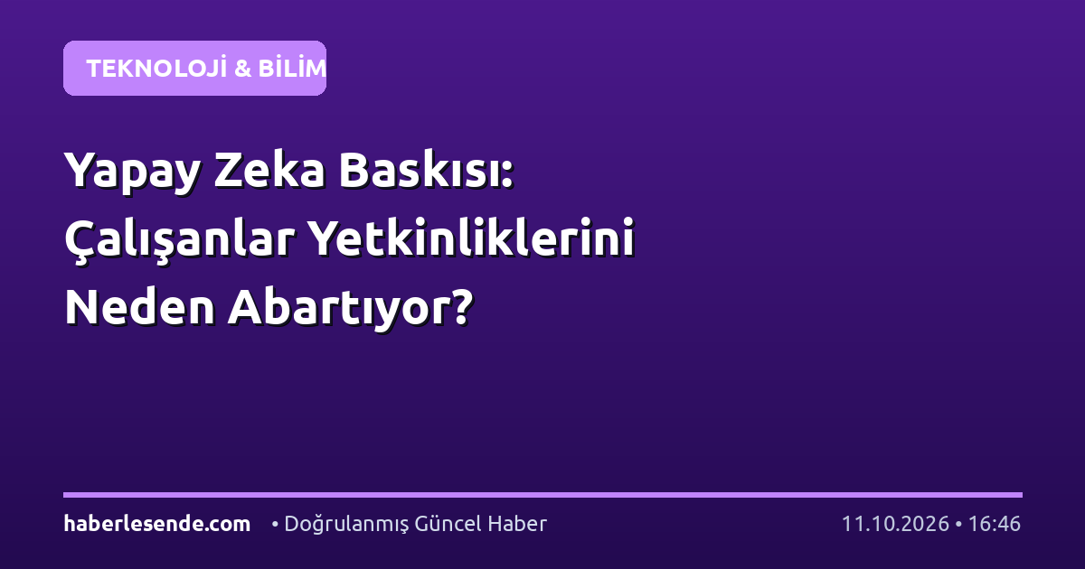 Yapay Zeka Baskısı: Çalışanlar Yetkinliklerini Neden Abartıyor?