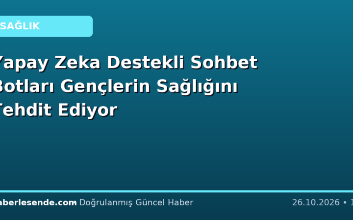 Yapay Zeka Destekli Sohbet Botları Gençlerin Sağlığını Tehdit Ediyor