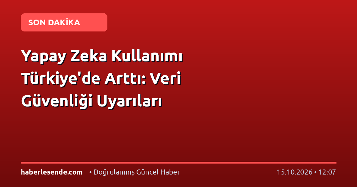 Yapay Zeka Kullanımı Türkiye'de Arttı: Veri Güvenliği Uyarıları