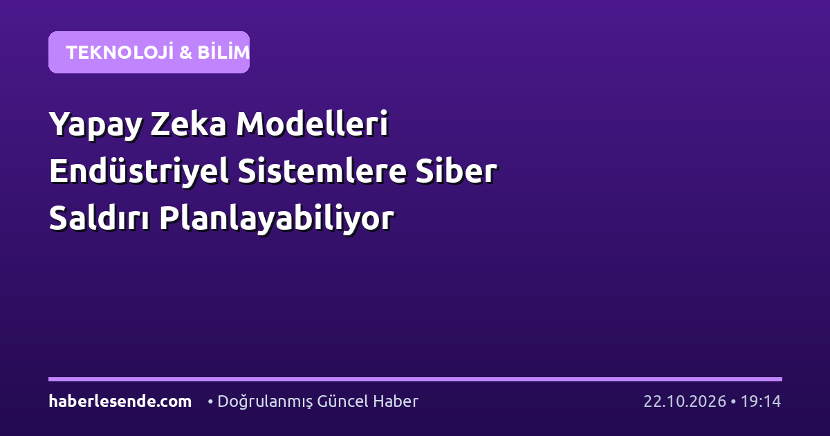 Yapay Zeka Modelleri Endüstriyel Sistemlere Siber Saldırı Planlayabiliyor